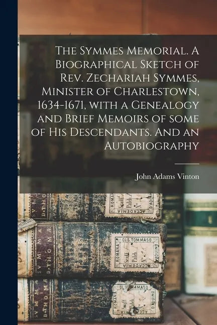 The Symmes Memorial. A Biographical Sketch of Rev. Zechariah Symmes, Minister of Charlestown, 1634-1671, With a Genealogy and Brief Memoirs of Some of - Paperback