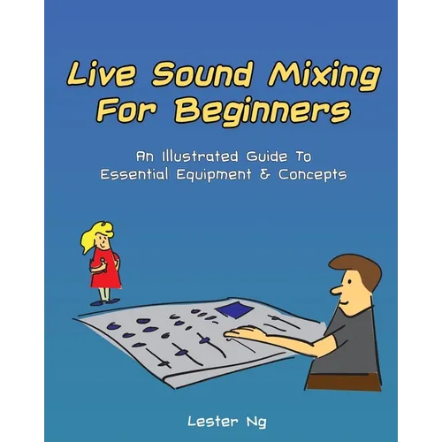 Live Sound Mixing For Beginners: An Illustrated Guide To Essential Equipment & Concepts - Paperback