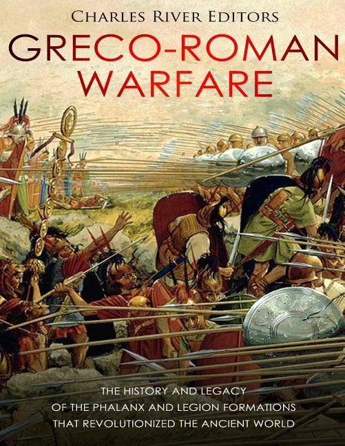Greco-Roman Warfare: The History and Legacy of the Phalanx and Legion Formations that Revolutionized the Ancient World - Paperback