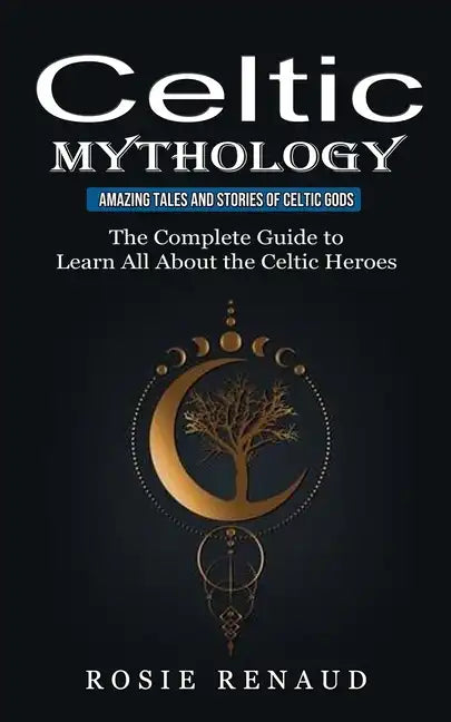 Celtic Mythology: Amazing Tales and Stories of Celtic Gods (The Complete Guide to Learn All About the Celtic Heroes) - Paperback