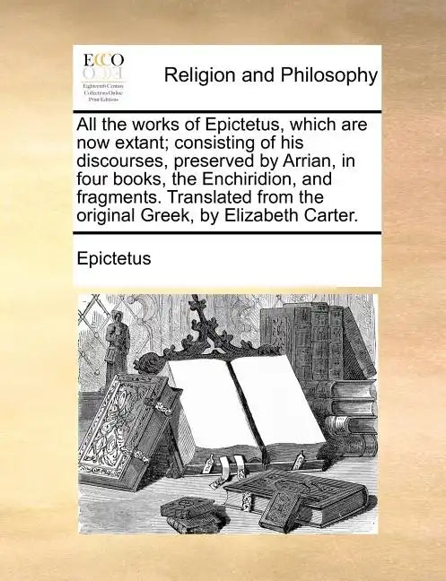 All the works of Epictetus, which are now extant; consisting of his discourses, preserved by Arrian, in four books, the Enchiridion, and fragments. Tr - Paperback
