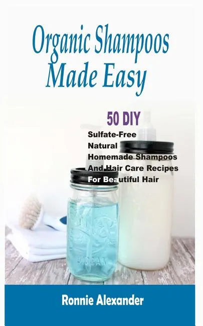 Organic Shampoos Made Easy: 50 DIY Sulfate-Free Natural Homemade Shampoos And Hair Care Recipes For Beautiful Hair - Paperback