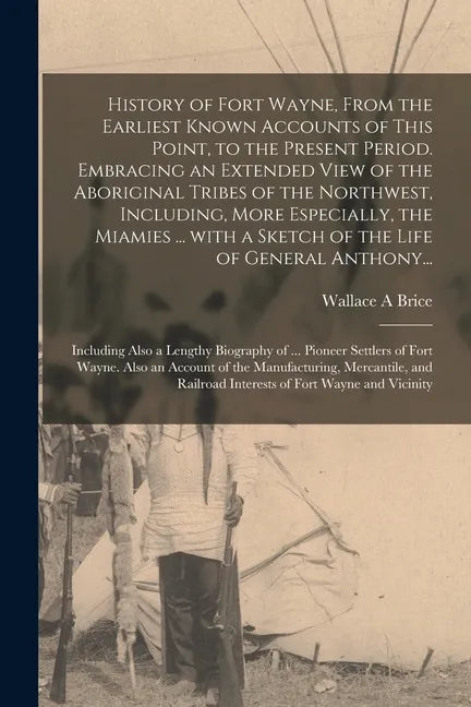 History of Fort Wayne, From the Earliest Known Accounts of This Point, to the Present Period. Embracing an Extended View of the Aboriginal Tribes of t - Paperback