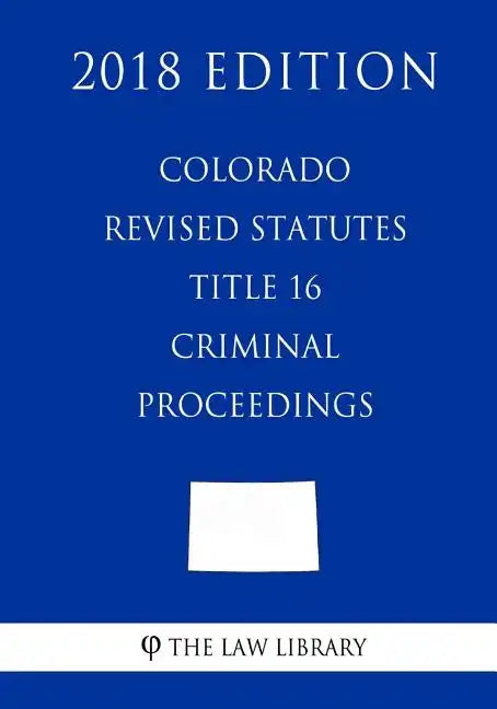 Colorado Revised Statutes - Title 16 - Criminal Proceedings (2018 Edition) - Paperback