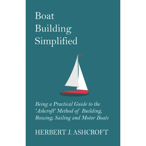 Boat Building Simplified - Being a Practical Guide to the 'Ashcroft' Method of Building, Rowing, Sailing and Motor Boats - Paperback