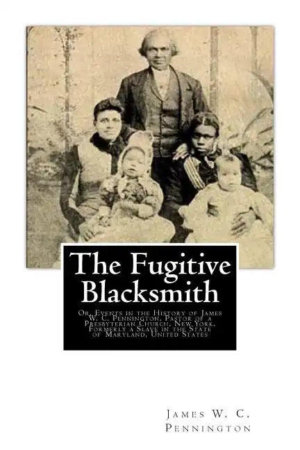 The Fugitive Blacksmith: Or, Events in the History of James W. C. Pennington, Pastor of a Presbyterian Church, New York, Formerly a Slave in th - Paperback