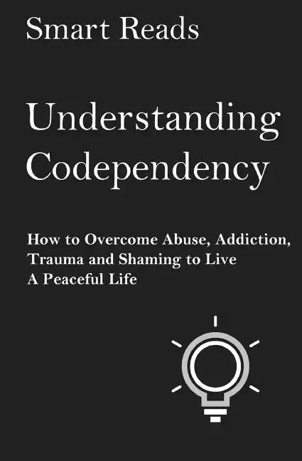Understanding Codependency: How to Overcome Abuse, Addiction, Trauma and Shaming to Live a Peaceful Life - Paperback