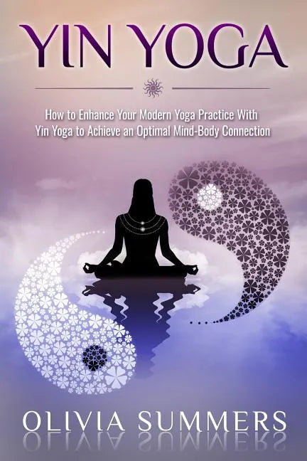 Yin Yoga: How to Enhance Your Modern Yoga Practice With Yin Yoga to Achieve an Optimal Mind-Body Connection - Paperback