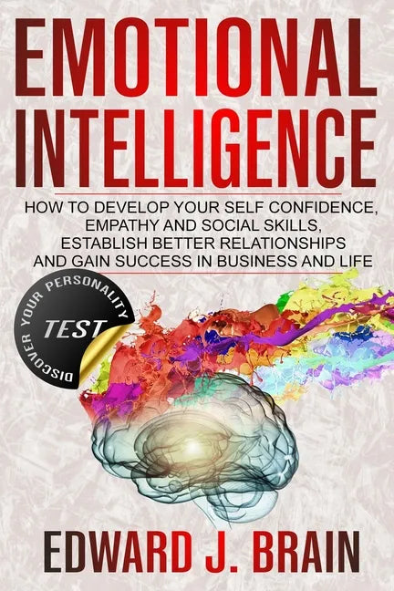Emotional Intelligence: How to Develop your Self Confidence, Empathy and Social Skills, Establish Better Relationships and Gain Success in Bus - Paperback