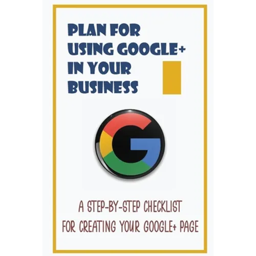 Plan For Using Google+ In Your Business: A Step-By-Step Checklist For Creating Your Google+ Page: How To Use Google+ - Paperback