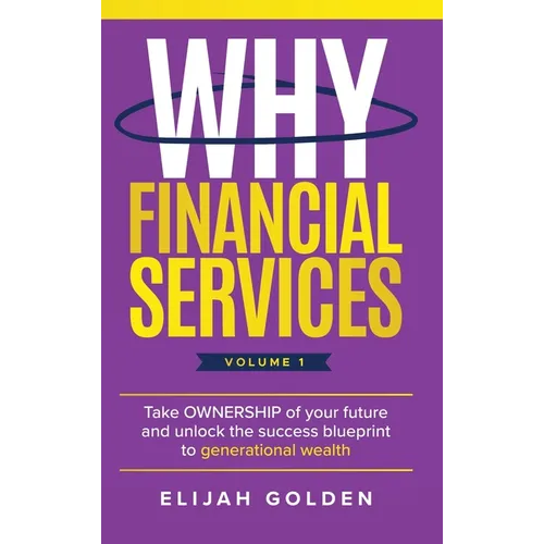 Why Financial Services, Volume 1: Take Ownership of Your Future and Unlock the Success Blueprint to Generational Wealth - Hardcover