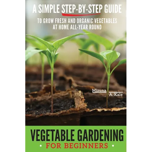 Vegetable Gardening for Beginners: A Simple, Step-By-Step Guide to Grow Fresh and Organic Vegetables at Home All-Year Round Vertical and Raised Bed Ga - Paperback