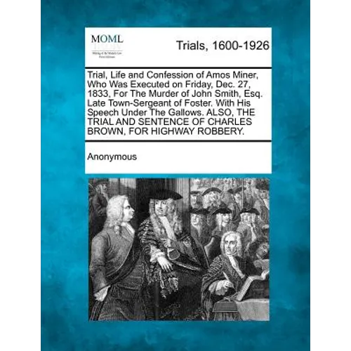 Trial, Life and Confession of Amos Miner, Who Was Executed on Friday, Dec. 27, 1833, for the Murder of John Smith, Esq. Late Town-Sergeant of Foster. - Paperback