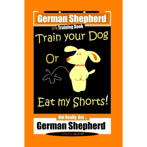 German Shepherd Dog Training Book, Train Your Dog Or Eat My Shorts! Not Really, But... German Shepherd - Paperback