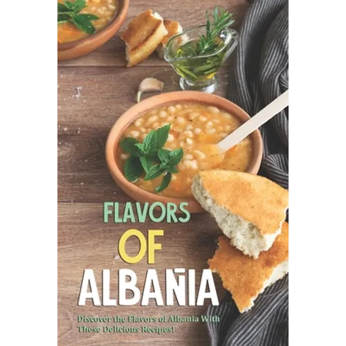 Flavors of Albania: Discover the Flavors of Albania With These Delicious Recipes! - Paperback