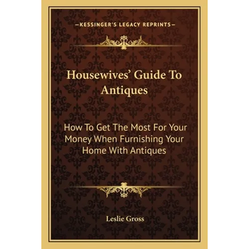 Housewives' Guide To Antiques: How To Get The Most For Your Money When Furnishing Your Home With Antiques - Paperback