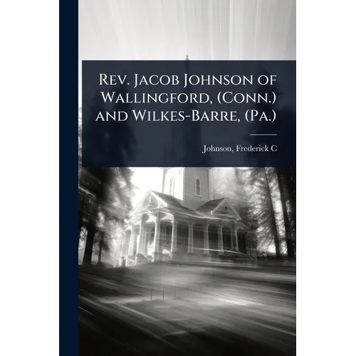 Rev. Jacob Johnson of Wallingford, (Conn.) and Wilkes-Barre, (Pa.) - Paperback