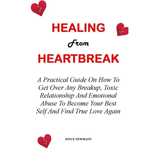 Healing from Heartbreak: A Practical Guide On How To Get Over Any Breakup, Toxic Relationship And Emotional Abuse To Become Your Best Self And - Paperback