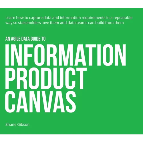 An Agile Data Guide to Information Product Canvas: Capturing data and information requirements in a repeatable way so stakeholders love them and data - Paperback