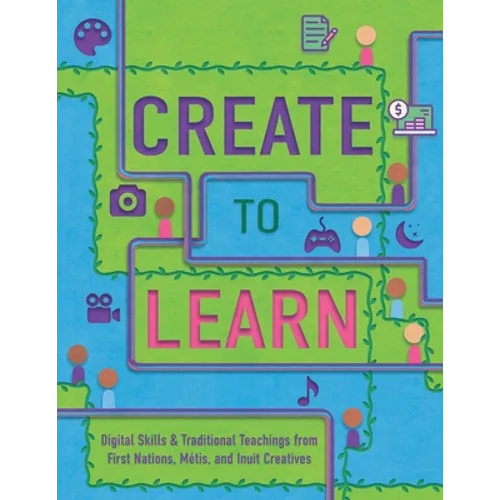 Create to Learn: Digital Skills & Traditional Teachings from First Nations, Métis and Inuit Creatives - Paperback