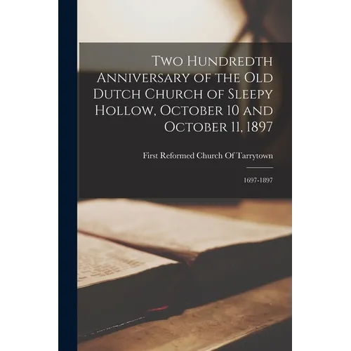 Two Hundredth Anniversary of the Old Dutch Church of Sleepy Hollow, October 10 and October 11, 1897: 1697-1897 - Paperback
