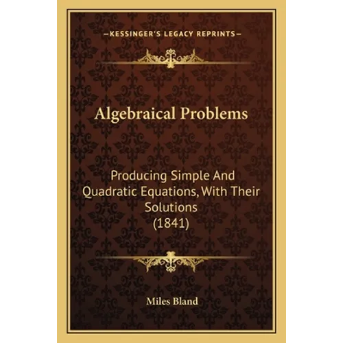 Algebraical Problems: Producing Simple And Quadratic Equations, With Their Solutions (1841) - Paperback