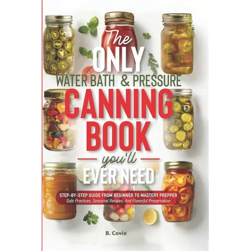 The Only Water Bath and Pressure Canning Book You'll Ever Need: Step-by-Step Guide From Beginner to Mastery Prepper - Safe Practices, Seasonal Recipes - Paperback