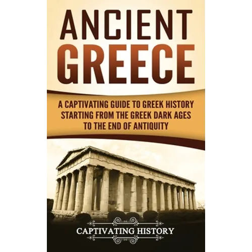 Ancient Greece: A Captivating Guide to Greek History Starting from the Greek Dark Ages to the End of Antiquity - Hardcover