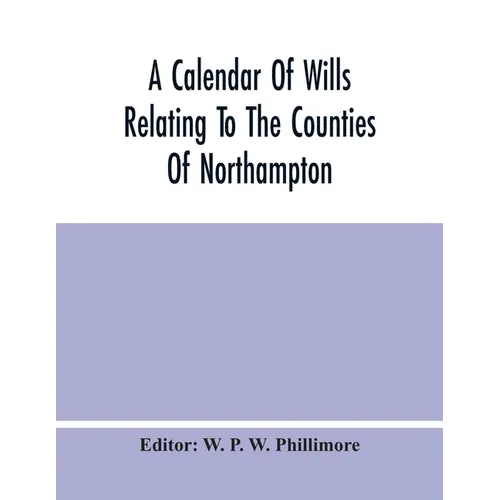 A Calendar Of Wills Relating To The Counties Of Northampton And Rutland Proved In The Court Of The Archdeacon Of Northampton, 1510 To 1652 - Paperback