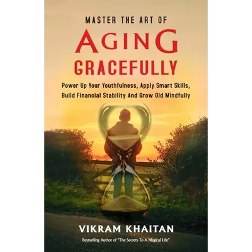 Master the Art of Aging Gracefully: Power Up Your Youthfulness, Apply Smart Skills, Build Financial Stability And Grow Old Mindfully. - Paperback