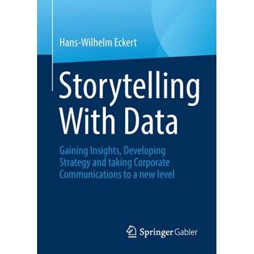 Storytelling with Data: Gaining Insights, Developing Strategy and Taking Corporate Communications to a New Level - Paperback