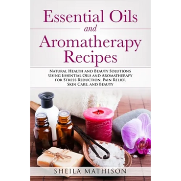 Essential Oils and Aromatherapy Recipes: Natural Health and Beauty Solutions Using Essential Oils and Aromatherapy for Stress Reduction, Pain Relief, - Paperback