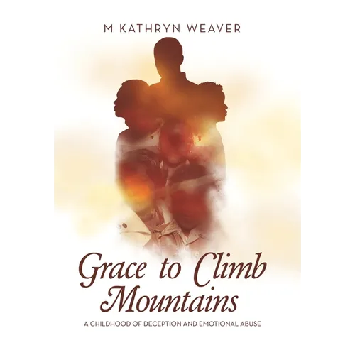 Grace to Climb Mountains: A Childhood of Deception and Emotional Abuse - Hardcover