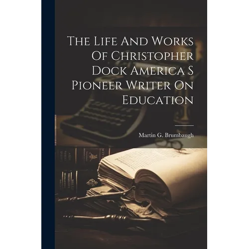 The Life And Works Of Christopher Dock America S Pioneer Writer On Education - Paperback