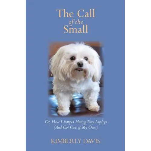 The Call of the Small: Or, How I Stopped Hating Tiny Lapdogs (And Got One of My Own) - Paperback