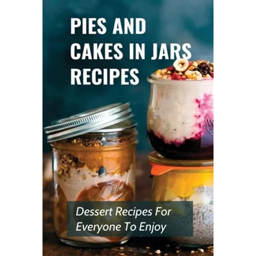Pies And Cakes In Jars Recipes: Dessert Recipes For Everyone To Enjoy!: Cakes And Pie In Jars Recipes Ideas - Paperback