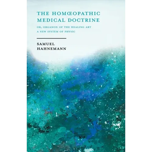 The Homoeopathic Medical Doctrine - Or, Organon of the Healing Art - A New System of Physic;With an Essay From Allopathy and Homoeopathy Before Judgem - Paperback