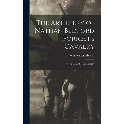 The Artillery of Nathan Bedford Forrest's Cavalry: "The Wizard of the Saddle," - Hardcover