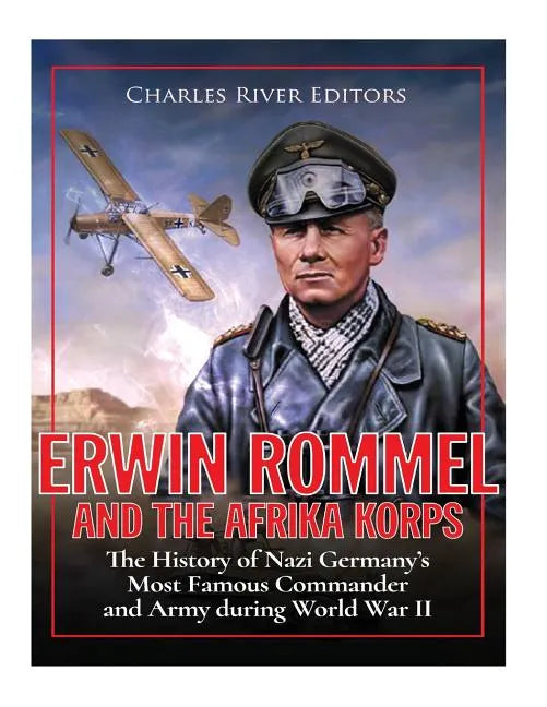 Erwin Rommel and the Afrika Korps: The History of Nazi Germany's Most Famous Commander and Army during World War II - Paperback