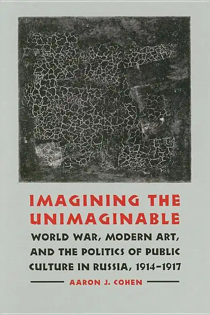 Imagining the Unimaginable: World War, Modern Art, and the Politics of Public Culture in Russia, 1914-1917 - Hardcover