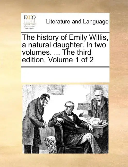 The History of Emily Willis, a Natural Daughter. in Two Volumes. ... the Third Edition. Volume 1 of 2 - Paperback