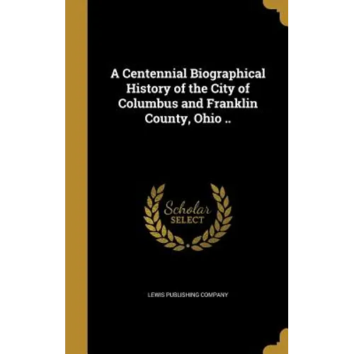 A Centennial Biographical History of the City of Columbus and Franklin County, Ohio .. - Hardcover