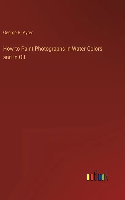 How to Paint Photographs in Water Colors and in Oil - Hardcover