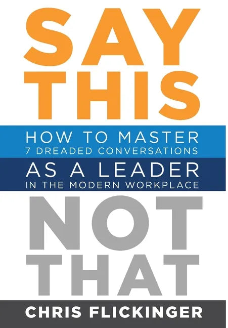 Say This, Not That: How to Master 7 Dreaded Conversations As a Leader in the Modern Workplace - Hardcover
