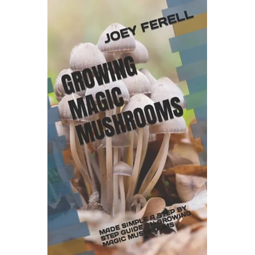 Growing Magic Mushrooms: Made Simple a Step by Step Guide on Growing Magic Mushrooms - Paperback