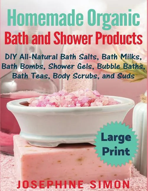 Homemade Organic Bath and Shower Products ***Large Print Edition***: DIY All-Natural Bath Salts, Bath Milks, Bath Bombs, Shower Gels, Bubble Baths, Ba - Paperback