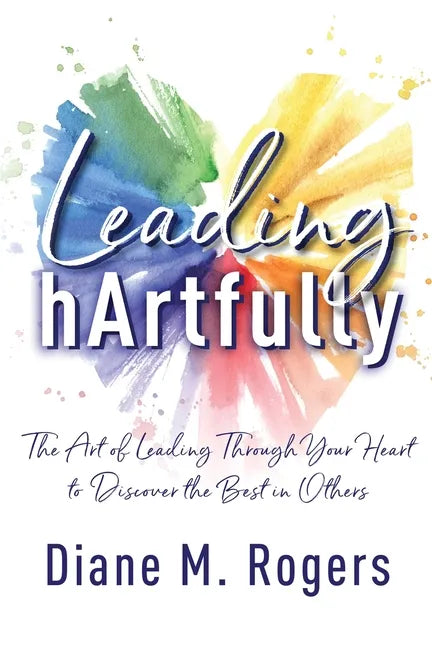 Leading hArtfully: The Art of Leading Through Your Heart to Discover the Best in Others - Paperback