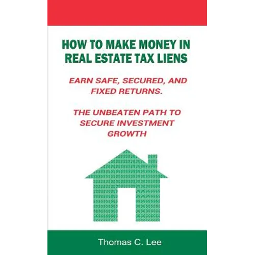 How to Make Money in Real Estate Tax Liens Earn Safe, Secured, and Fixed Returns . The Unbeaten Path to Secure Investment Growth - Paperback