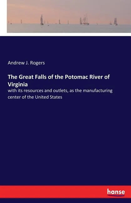 The Great Falls of the Potomac River of Virginia: with its resources and outlets, as the manufacturing center of the United States - Paperback