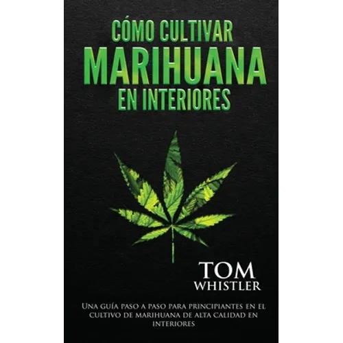 Cómo cultivar marihuana en interiores: Una guía paso a paso para principiantes en el cultivo de marihuana de alta calidad en interiores (Spanish Editi - Paperback